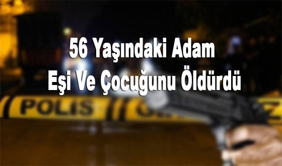 56 Yaşındaki Adam Eşi Ve Çocuğunu Öldürdü