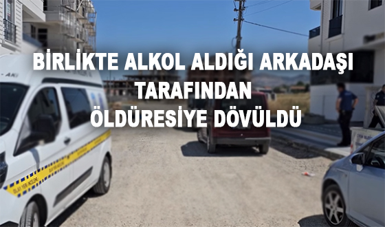 BİRLİKTE ALKOL ALDIĞI ARKADAŞI TARAFINDAN ÖLDÜRESİYE DÖVÜLDÜ