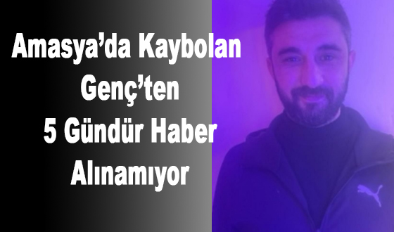 Amasya’da Kaybolan Genç’ten 5 Gün dür Haber Alınamıyor