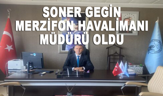 SONER GEGİN MERZİFON HAVALİMANI MÜDÜRÜ OLDU