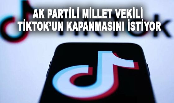 AK PARTİLİ MİLLETVEKİLİ TİK TOK’UN KAPANMASINI İSTİYOR