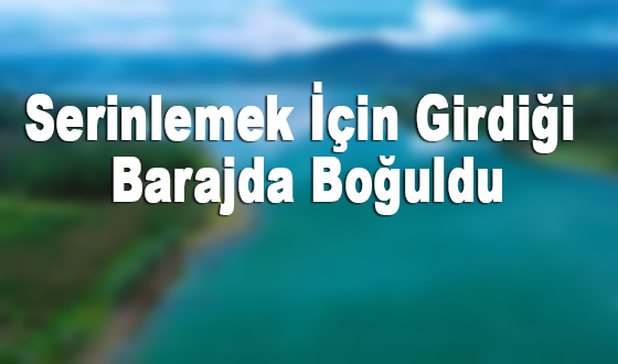 Serinlemek İçin Girdiği Barajda Boğuldu