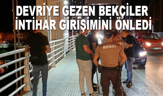 DEVRİYE GEZEN BEKÇİLER İNTİHAR GİRİŞİMİNİ ÖNLEDİ