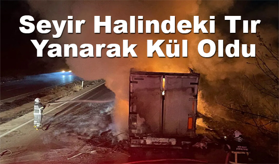 Seyir Halindeki Tır Yanarak Kül Oldu