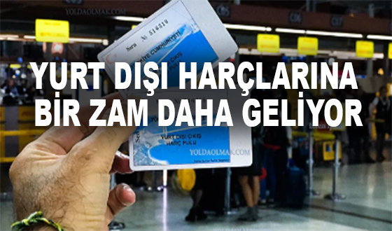 YURT DIŞI HARÇLARINA BİR ZAM DAHA GELİYOR