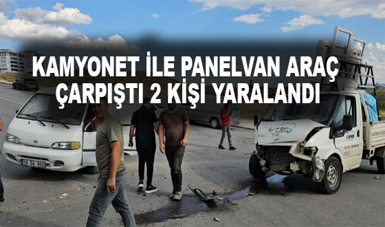 KAMYONET İLE PANELVAN ARAÇ ÇARPIŞTI 2 KİŞİ YARALANDI