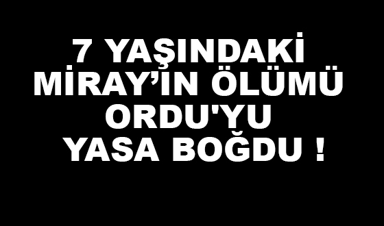 7 YAŞINDAKİ MİRAY’IN ÖLÜMÜ ORDU'YU YASA BOĞDU !