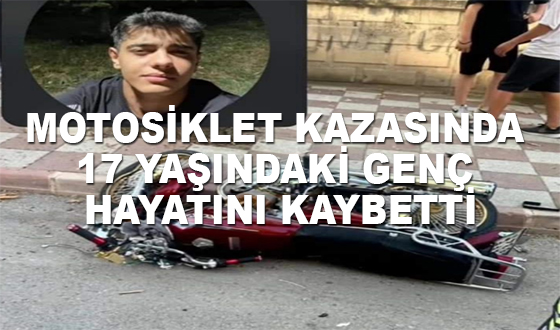 MOTOSİKLET KAZASINDA 17 YAŞINDAKİ GENÇ HAYATINI KAYBETTİ