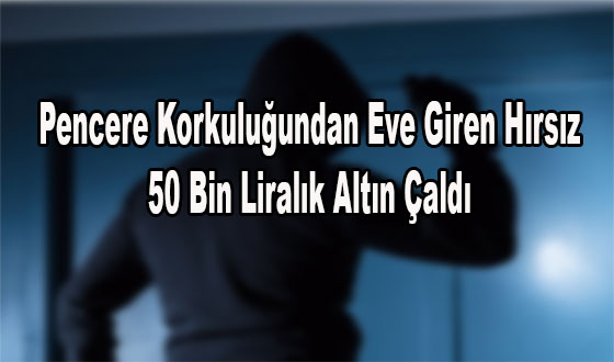 Pencere Korkuluğundan Eve Giren Hırsız 50 Bin Liralık Altın Çaldı 