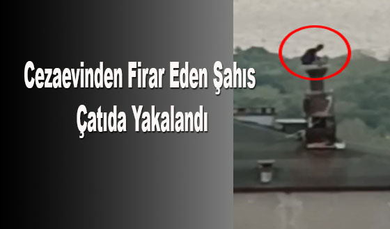 Cezaevinden Firar Eden Şahıs Çatıda Yakalandı