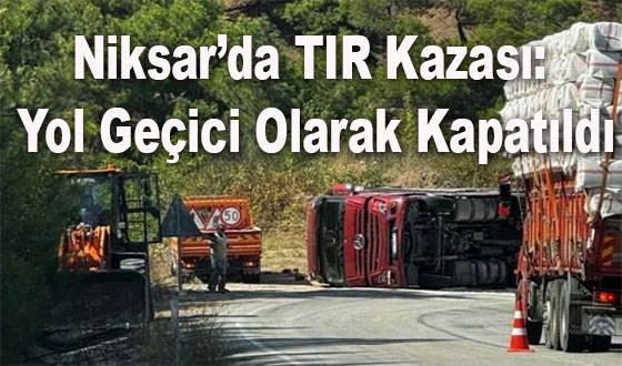 Niksar’da TIR Kazası: Yol Geçici Olarak Kapatıldı