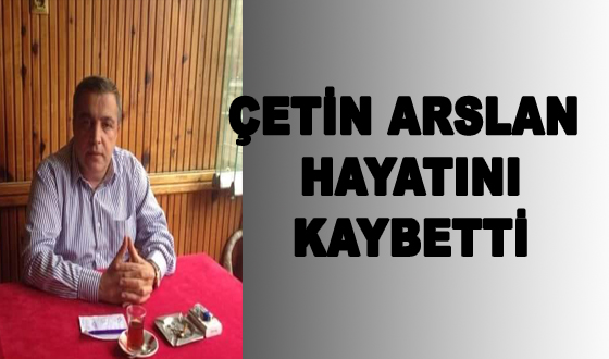 ÇETİN ARSLAN  HAYATINI KAYBETTİ