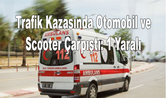 Trafik Kazasında Otomobil ve Scooter Çarpıştı: 1 Yaralı 