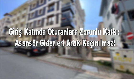 Giriş Katında Oturanlara Zorunlu Katkı: Asansör Giderleri Artık Kaçınılmaz!