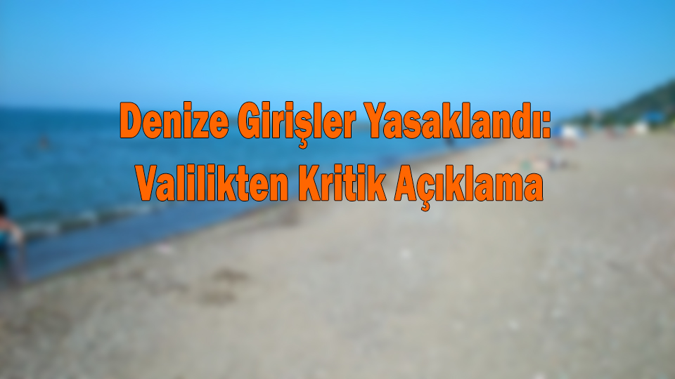 Denize Girişler Yasaklandı: Valilikten Kritik Açıklama