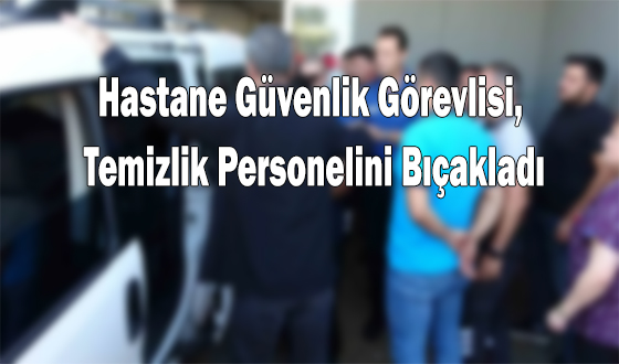 Hastane Güvenlik Görevlisi, Temizlik Personelini Bıçakladı