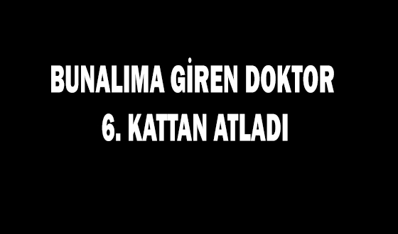 BUNALIMA GİREN DOKTOR 6. KATTAN ATLADI