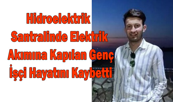 Hidroelektrik Santralinde Elektrik Akımına Kapılan Genç İşçi Hayatını Kaybetti