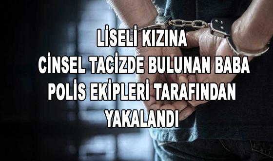 LİSELİ KIZINA CİNSEL TACİZDE BULUNAN BABA POLİS EKİPLERİ TARAFINDAN YAKALANDI