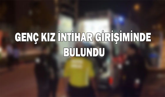 GENÇ KIZ İNTİHAR GİRİŞİMİNDE BULUNDU