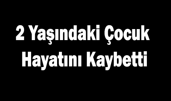 2 Yaşındaki Çocuk Hayatını Kaybetti