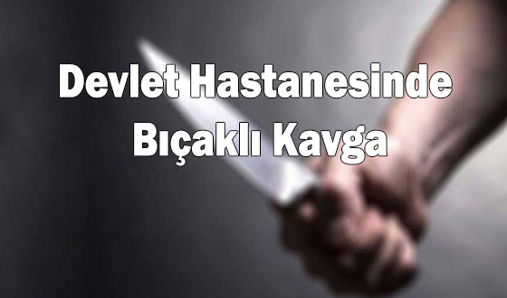 Devlet Hastanesinde Bıçaklı Kavga