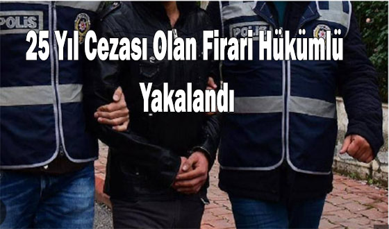 25 Yıl Cezası Olan Firari Hükümlü Yakalandı