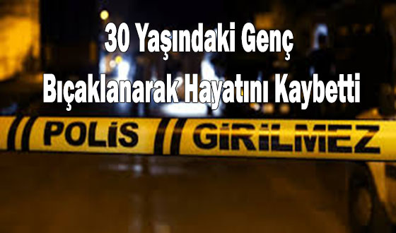 30 Yaşındaki Genç Bıçaklanarak Hayatını Kaybetti