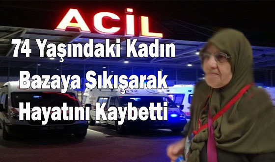 74 Yaşındaki Kadın Bazaya Sıkışarak Hayatını Kaybetti