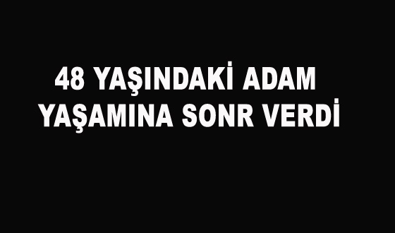 48 YAŞINDAKİ ADAM YAŞAMINA SONR VERDİ