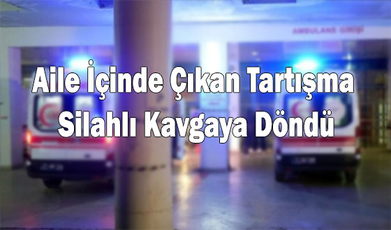 Aile İçinde Çıkan Tartışma Silahlı Kavgaya Döndü