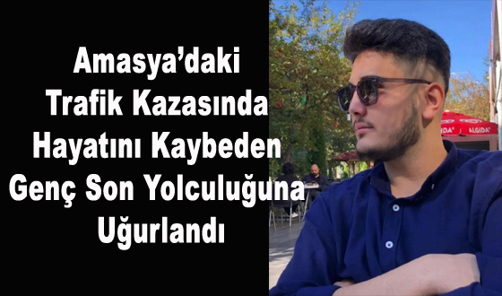 Amasya’daki Trafik Kazasında Hayatını Kaybeden Genç Son Yolculuğuna Uğurlandı