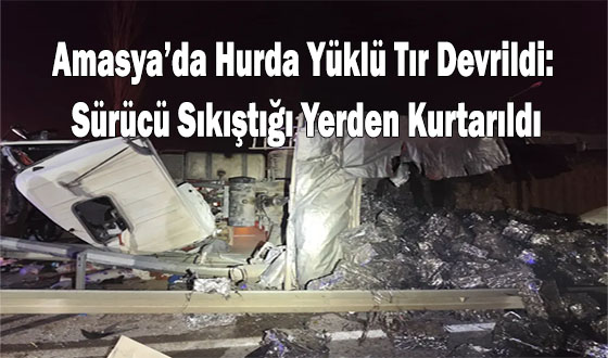 Amasya’da Hurda Yüklü Tır Devrildi: Sürücü Sıkıştığı Yerden Kurtarıldı