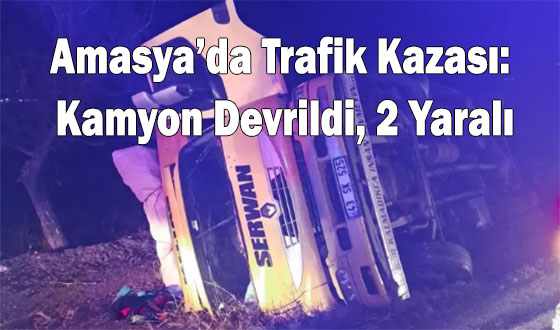 Amasya’da Trafik Kazası: Kamyon Devrildi, 2 Yaralı