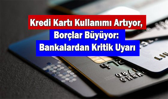 Kredi Kartı Kullanımı Artıyor, Borçlar Büyüyor: Bankalardan Kritik Uyarı