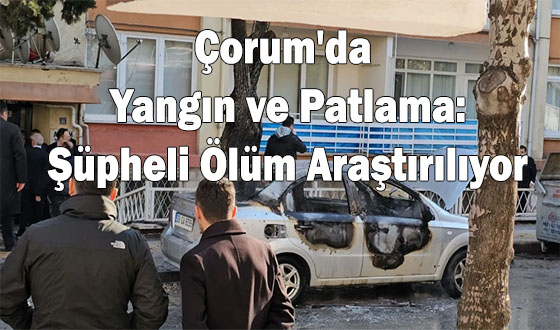 Çorum'da Yangın ve Patlama: Şüpheli Ölüm Araştırılıyor