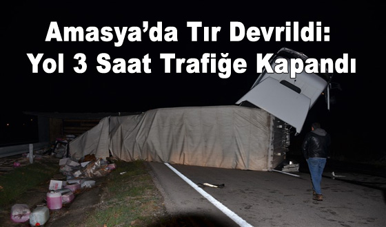 Amasya’da Tır Devrildi: Yol 3 Saat Trafiğe Kapandı