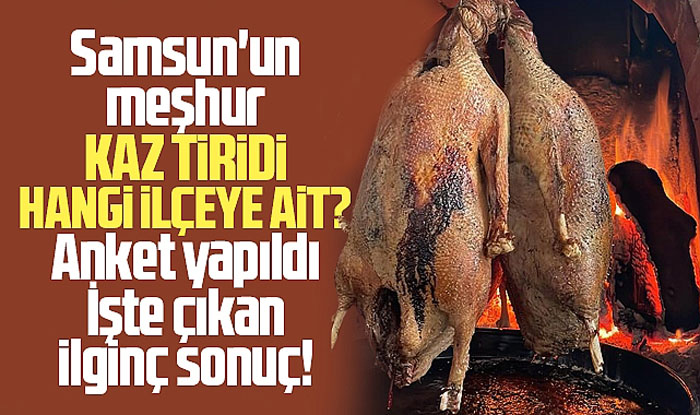 Samsun'un meşhur kaz tiridi hangi ilçeye ait? Anket yapıldı! İşte sonuç