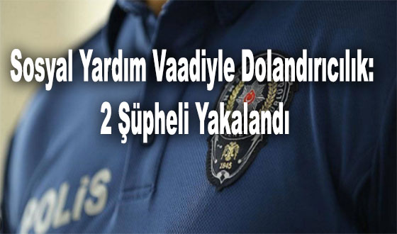 Sosyal Yardım Vaadiyle Dolandırıcılık: 2 Şüpheli Yakalandı