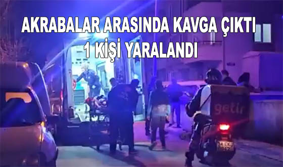 AKRABALAR ARASINDA KAVGA ÇIKTI 1 KİŞİ YARALANDI