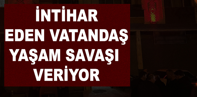 İNTİHAR EDEN VATANDAŞ YAŞAM SAVAŞI VERİYOR