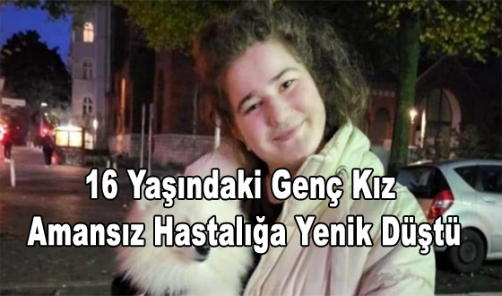 16 Yaşındaki Genç Kız Amansız Hastalığa Yenik Düştü