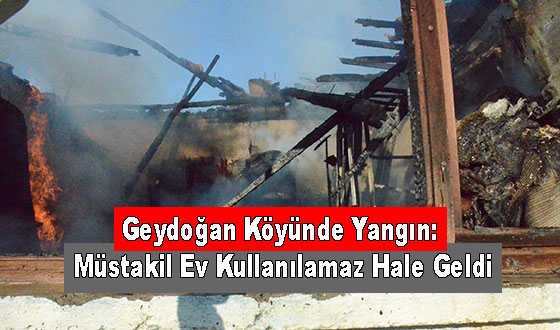 Geydoğan Köyünde Yangın: Müstakil Ev Kullanılamaz Hale Geldi