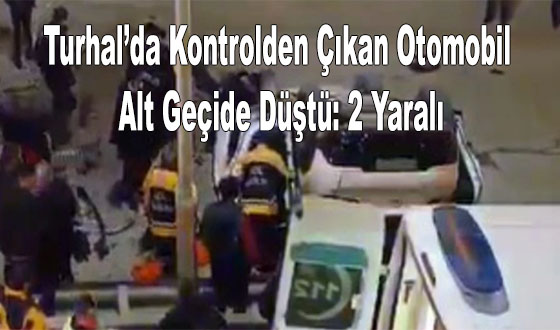 Turhal’da Kontrolden Çıkan Otomobil Alt Geçide Düştü: 2 Yaralı