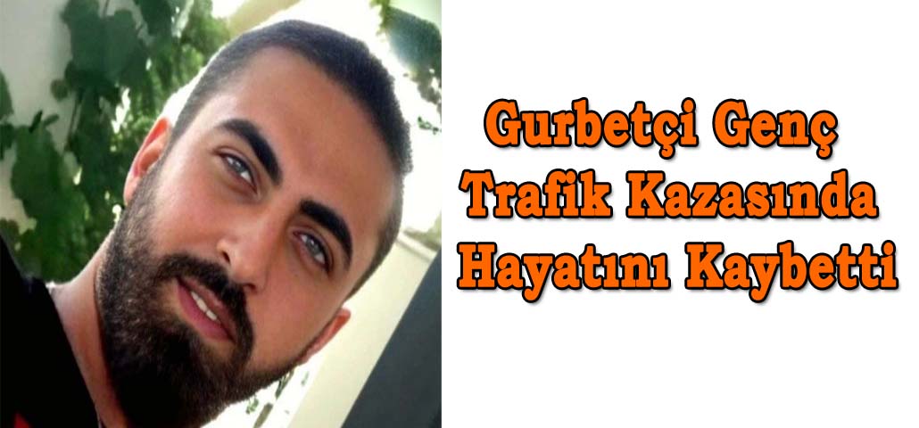 Gurbetçi Genç Trafik Kazasında Hayatını Kaybetti