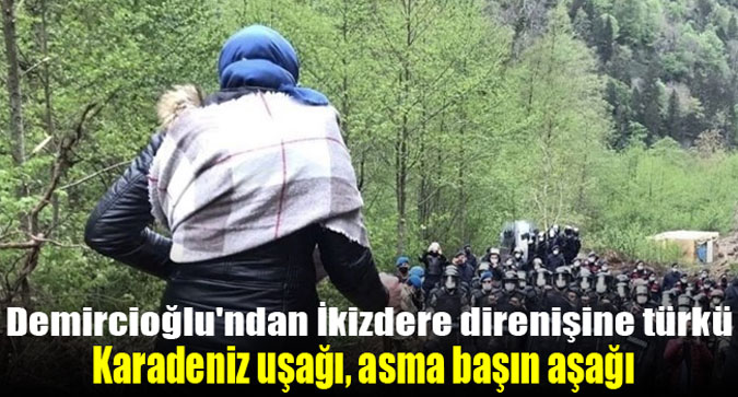 İsmail Hakkı Demircioğlu'ndan İkizdere direnişine türkü: Karadeniz uşağı, asma başın aşağı