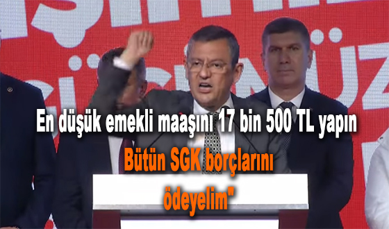 ÖZGÜR ÖZEL En düşük emekli maaşını 17 bin 500 TL yapın Bütün SGK borçlarını ödeyelim