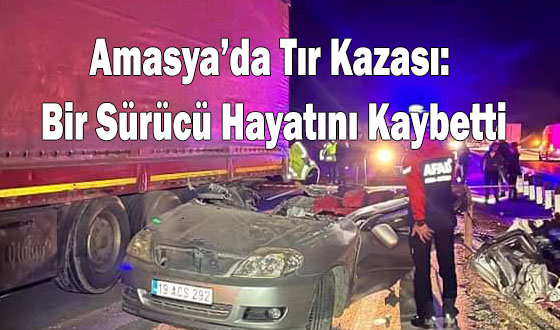 Amasya’da Tır Kazası: Bir Sürücü Hayatını Kaybetti