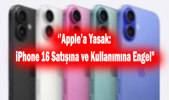 ‘’Apple’a Yasak: iPhone 16 Satışına ve Kullanımına Engel